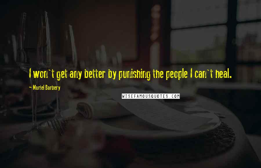 Muriel Barbery Quotes: I won't get any better by punishing the people I can't heal.