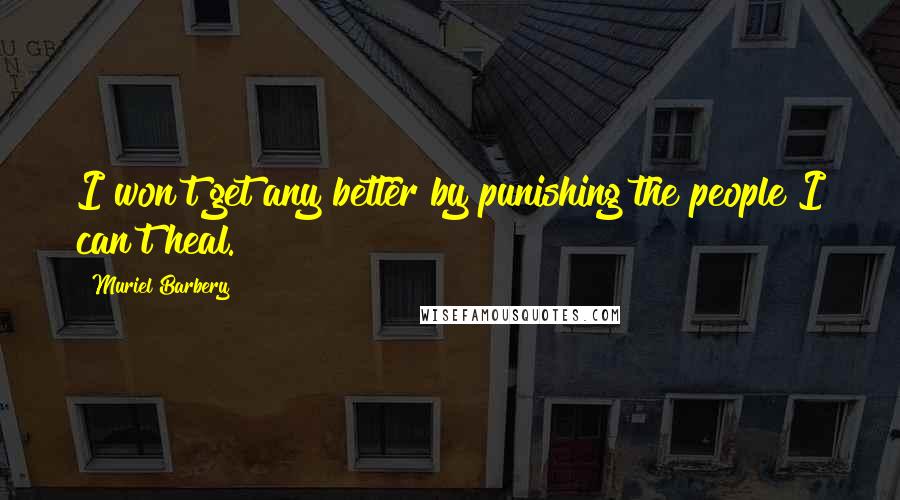 Muriel Barbery Quotes: I won't get any better by punishing the people I can't heal.
