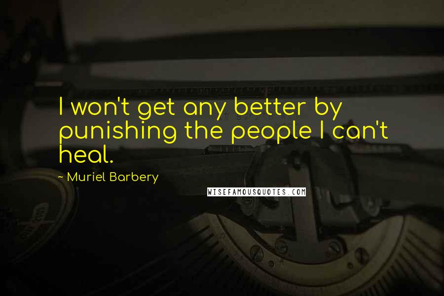 Muriel Barbery Quotes: I won't get any better by punishing the people I can't heal.