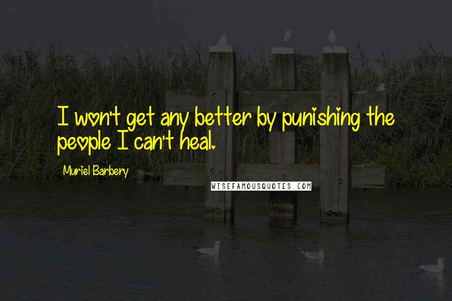 Muriel Barbery Quotes: I won't get any better by punishing the people I can't heal.