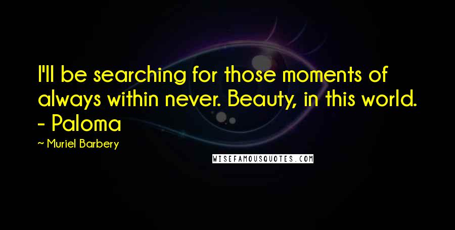 Muriel Barbery Quotes: I'll be searching for those moments of always within never. Beauty, in this world. - Paloma