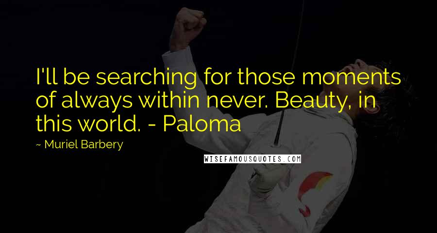 Muriel Barbery Quotes: I'll be searching for those moments of always within never. Beauty, in this world. - Paloma