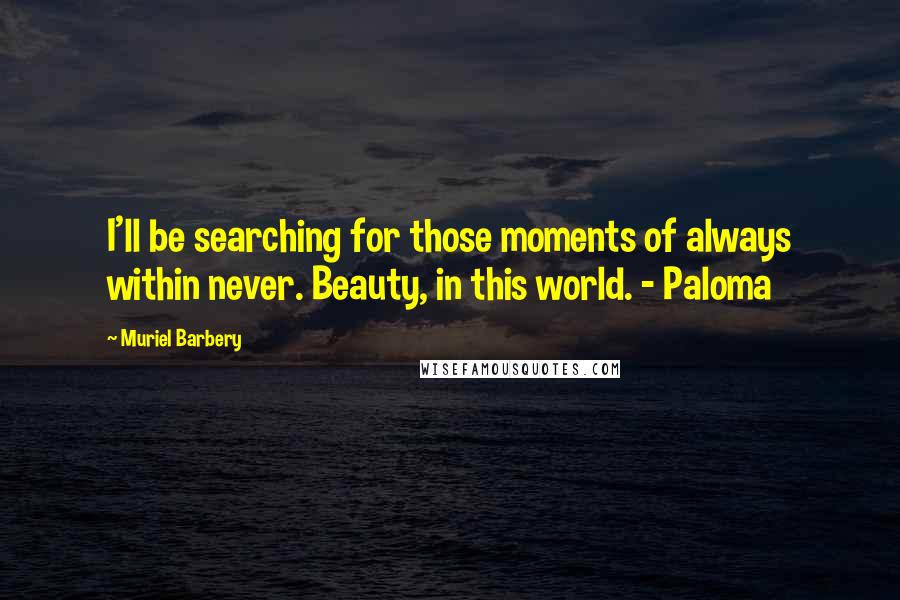 Muriel Barbery Quotes: I'll be searching for those moments of always within never. Beauty, in this world. - Paloma