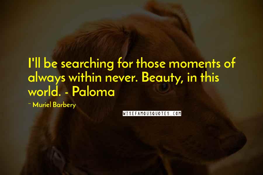 Muriel Barbery Quotes: I'll be searching for those moments of always within never. Beauty, in this world. - Paloma