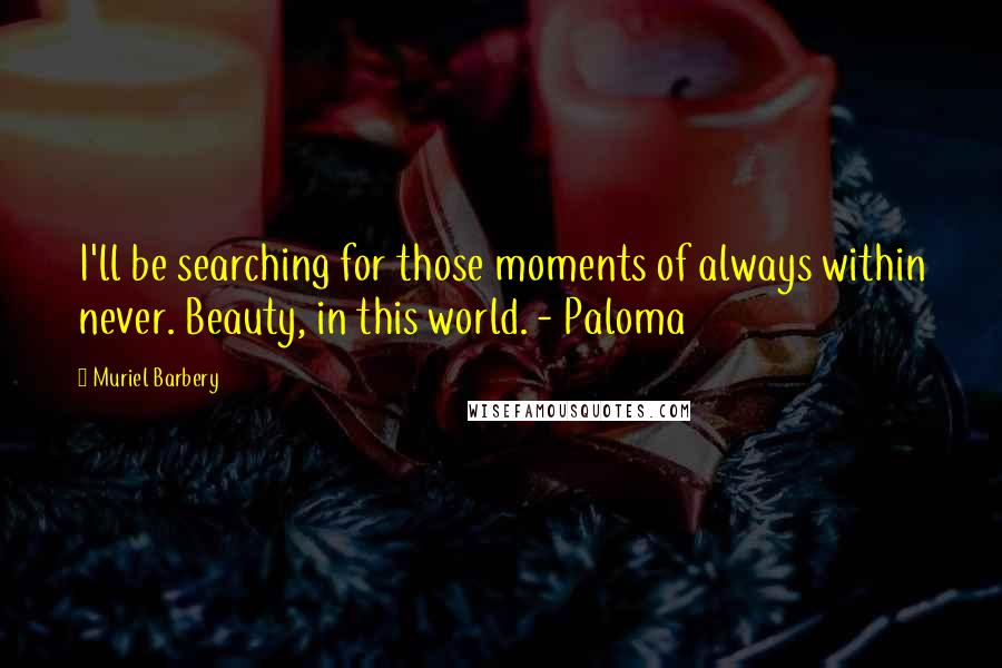 Muriel Barbery Quotes: I'll be searching for those moments of always within never. Beauty, in this world. - Paloma