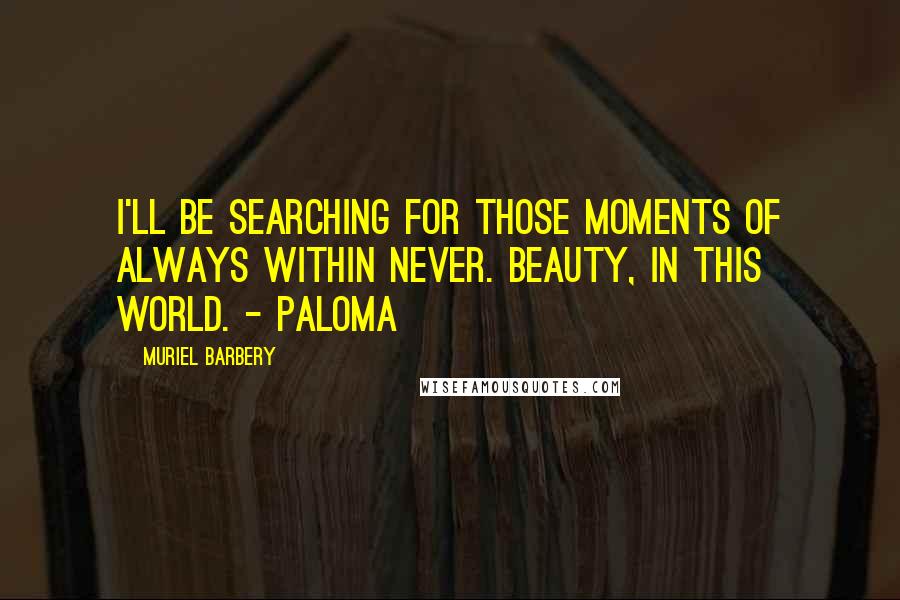 Muriel Barbery Quotes: I'll be searching for those moments of always within never. Beauty, in this world. - Paloma