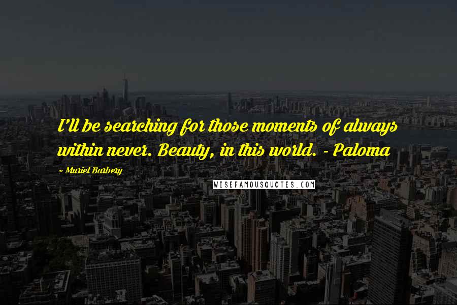 Muriel Barbery Quotes: I'll be searching for those moments of always within never. Beauty, in this world. - Paloma