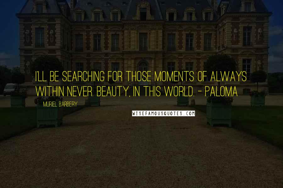 Muriel Barbery Quotes: I'll be searching for those moments of always within never. Beauty, in this world. - Paloma