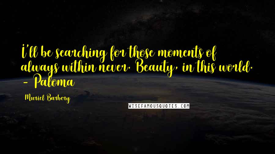 Muriel Barbery Quotes: I'll be searching for those moments of always within never. Beauty, in this world. - Paloma