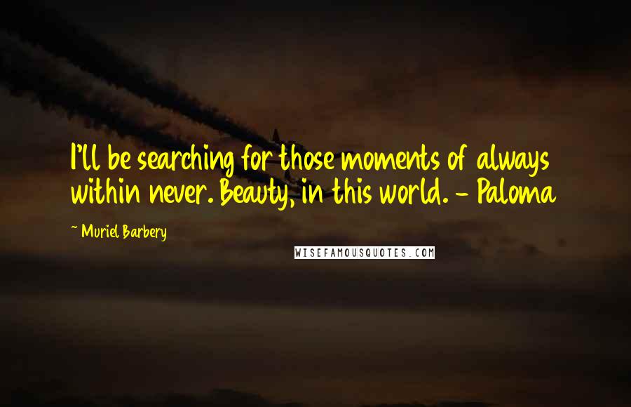 Muriel Barbery Quotes: I'll be searching for those moments of always within never. Beauty, in this world. - Paloma