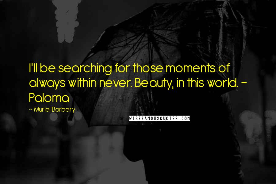 Muriel Barbery Quotes: I'll be searching for those moments of always within never. Beauty, in this world. - Paloma