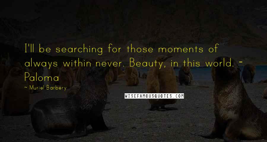 Muriel Barbery Quotes: I'll be searching for those moments of always within never. Beauty, in this world. - Paloma