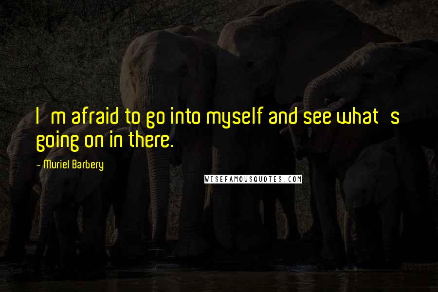 Muriel Barbery Quotes: I'm afraid to go into myself and see what's going on in there.