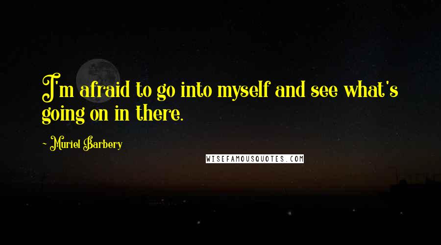 Muriel Barbery Quotes: I'm afraid to go into myself and see what's going on in there.