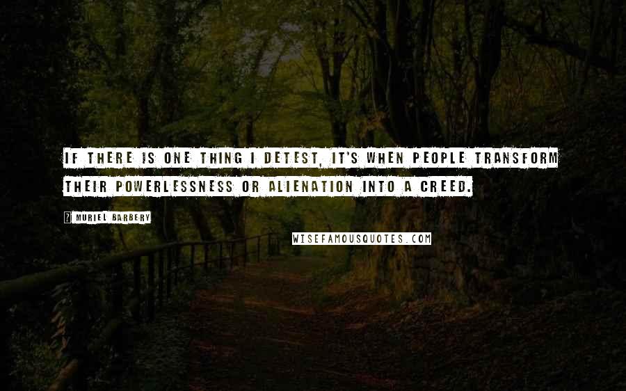 Muriel Barbery Quotes: If there is one thing I detest, it's when people transform their powerlessness or alienation into a creed.
