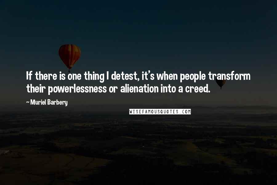 Muriel Barbery Quotes: If there is one thing I detest, it's when people transform their powerlessness or alienation into a creed.