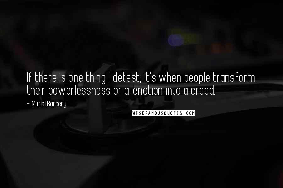 Muriel Barbery Quotes: If there is one thing I detest, it's when people transform their powerlessness or alienation into a creed.