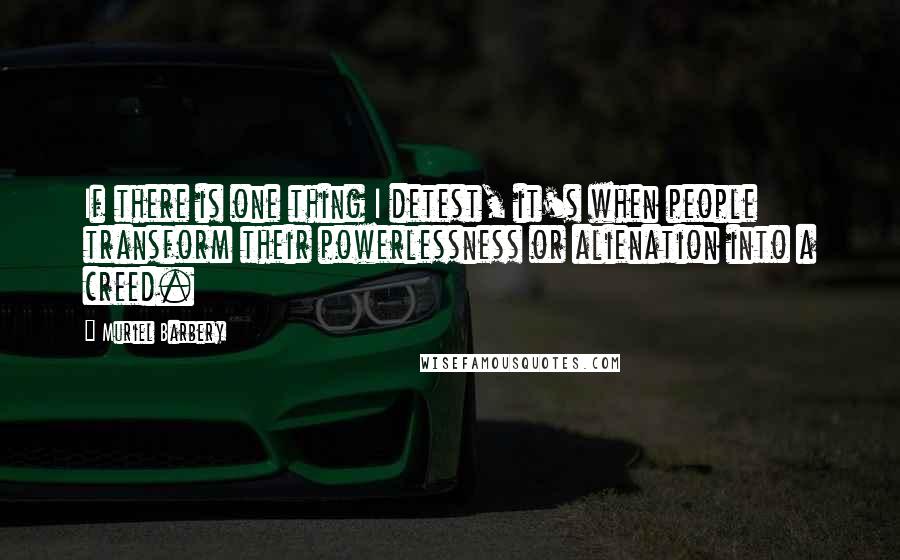 Muriel Barbery Quotes: If there is one thing I detest, it's when people transform their powerlessness or alienation into a creed.