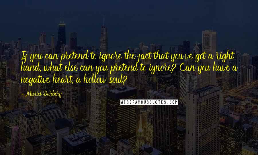 Muriel Barbery Quotes: If you can pretend to ignore the fact that you've got a right hand, what else can you pretend to ignore? Can you have a negative heart, a hollow soul?