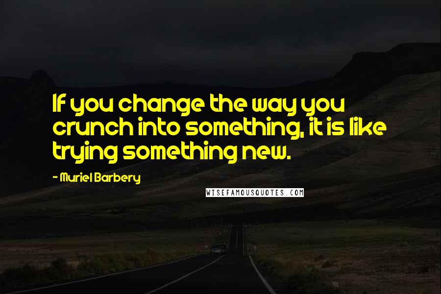 Muriel Barbery Quotes: If you change the way you crunch into something, it is like trying something new.