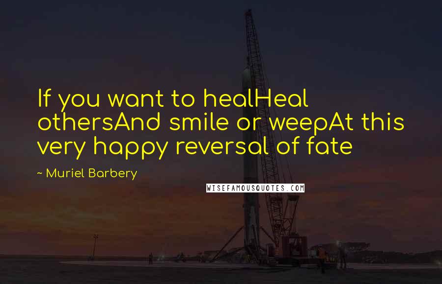 Muriel Barbery Quotes: If you want to healHeal othersAnd smile or weepAt this very happy reversal of fate