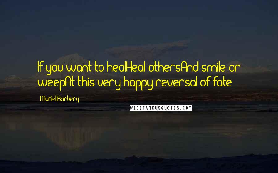 Muriel Barbery Quotes: If you want to healHeal othersAnd smile or weepAt this very happy reversal of fate