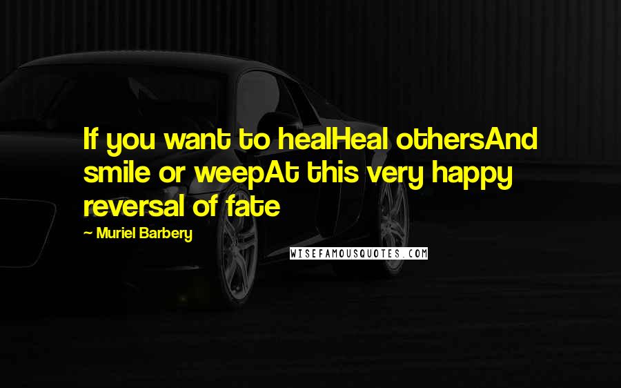Muriel Barbery Quotes: If you want to healHeal othersAnd smile or weepAt this very happy reversal of fate