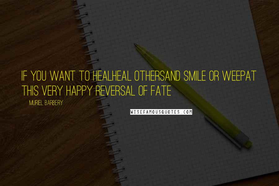 Muriel Barbery Quotes: If you want to healHeal othersAnd smile or weepAt this very happy reversal of fate