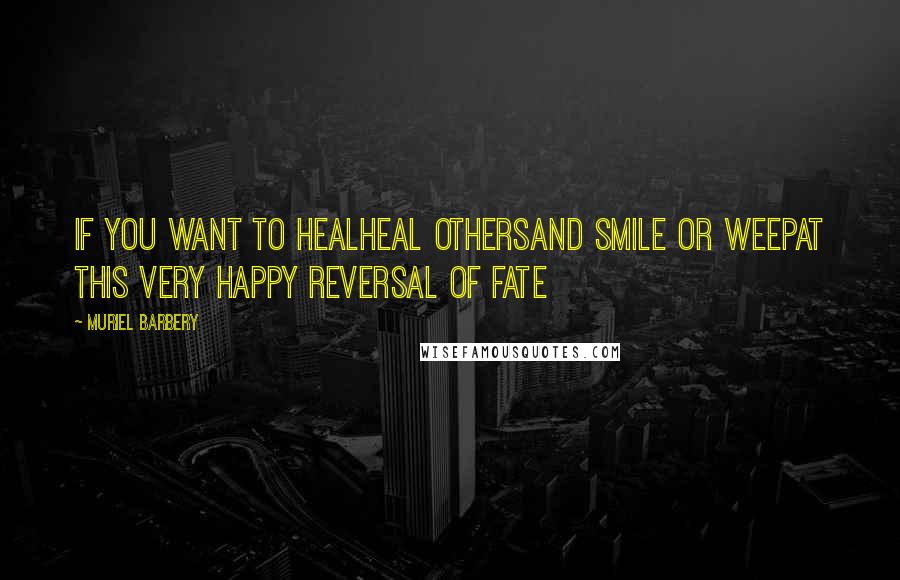 Muriel Barbery Quotes: If you want to healHeal othersAnd smile or weepAt this very happy reversal of fate