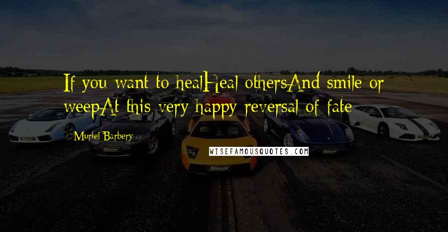 Muriel Barbery Quotes: If you want to healHeal othersAnd smile or weepAt this very happy reversal of fate