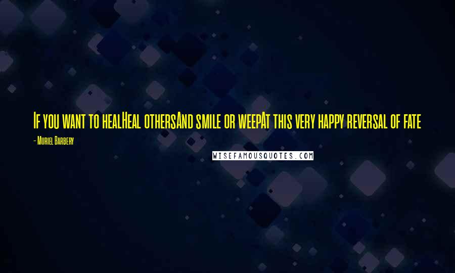 Muriel Barbery Quotes: If you want to healHeal othersAnd smile or weepAt this very happy reversal of fate