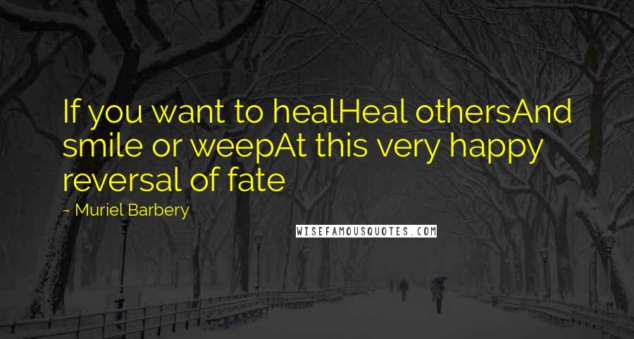 Muriel Barbery Quotes: If you want to healHeal othersAnd smile or weepAt this very happy reversal of fate