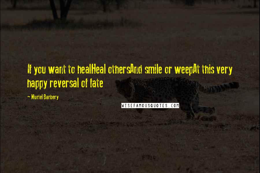 Muriel Barbery Quotes: If you want to healHeal othersAnd smile or weepAt this very happy reversal of fate