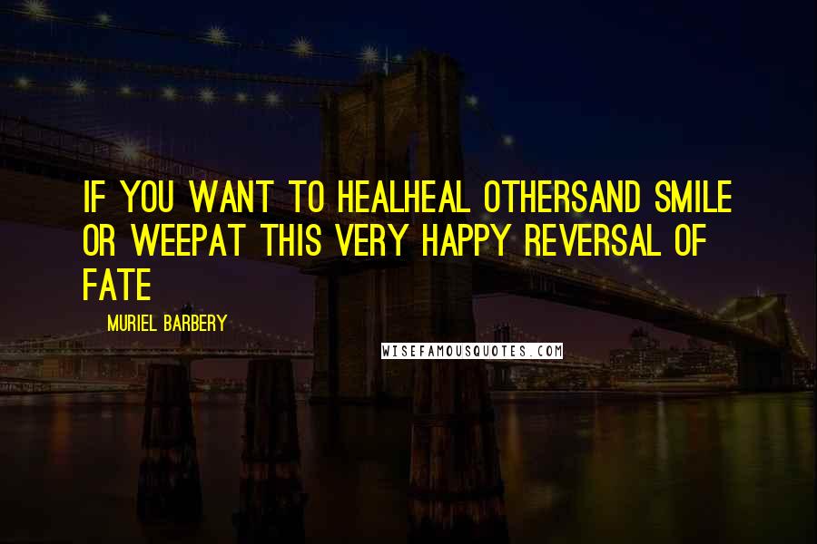 Muriel Barbery Quotes: If you want to healHeal othersAnd smile or weepAt this very happy reversal of fate