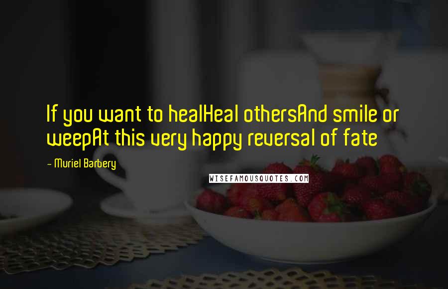 Muriel Barbery Quotes: If you want to healHeal othersAnd smile or weepAt this very happy reversal of fate