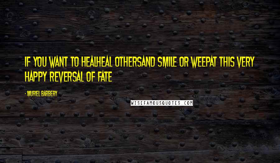 Muriel Barbery Quotes: If you want to healHeal othersAnd smile or weepAt this very happy reversal of fate