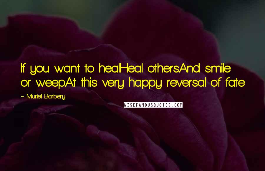 Muriel Barbery Quotes: If you want to healHeal othersAnd smile or weepAt this very happy reversal of fate