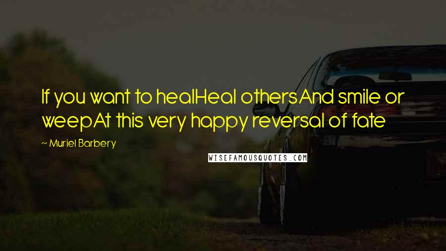 Muriel Barbery Quotes: If you want to healHeal othersAnd smile or weepAt this very happy reversal of fate