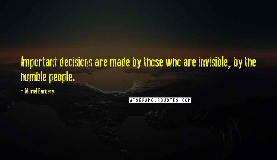 Muriel Barbery Quotes: Important decisions are made by those who are invisible, by the humble people.