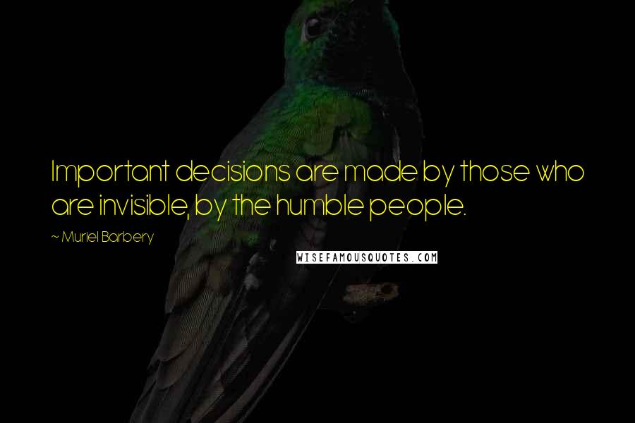 Muriel Barbery Quotes: Important decisions are made by those who are invisible, by the humble people.