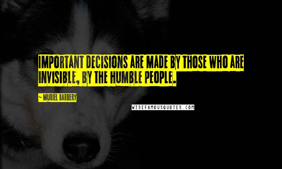 Muriel Barbery Quotes: Important decisions are made by those who are invisible, by the humble people.