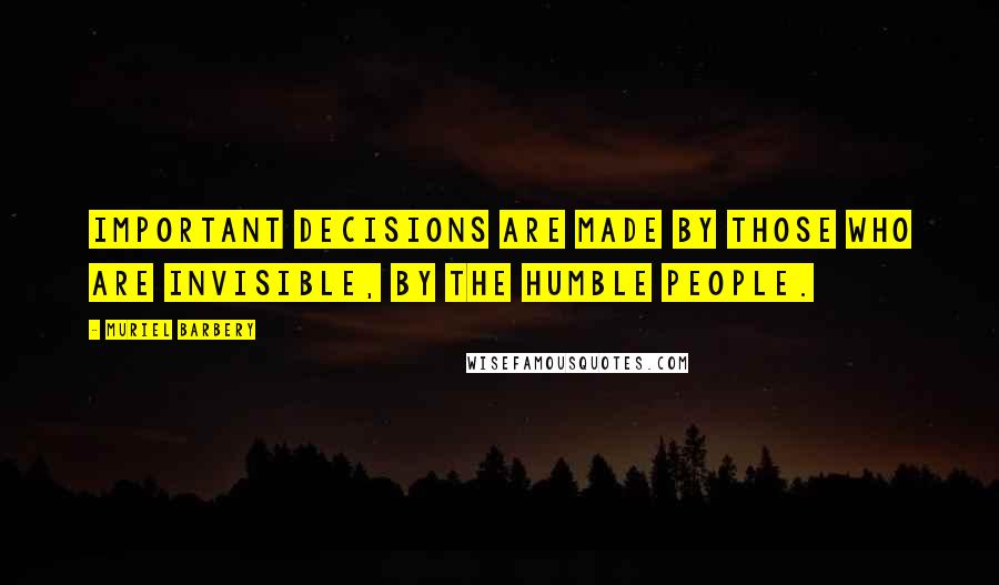 Muriel Barbery Quotes: Important decisions are made by those who are invisible, by the humble people.