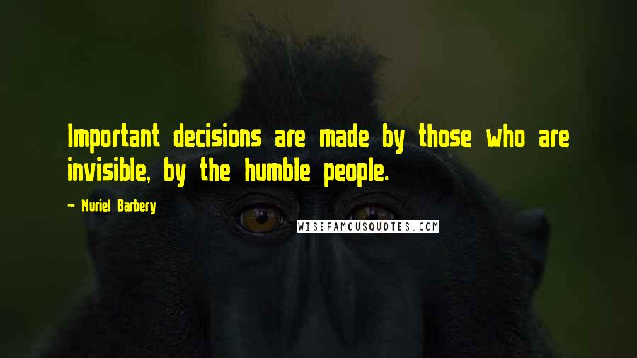 Muriel Barbery Quotes: Important decisions are made by those who are invisible, by the humble people.
