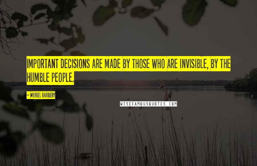 Muriel Barbery Quotes: Important decisions are made by those who are invisible, by the humble people.