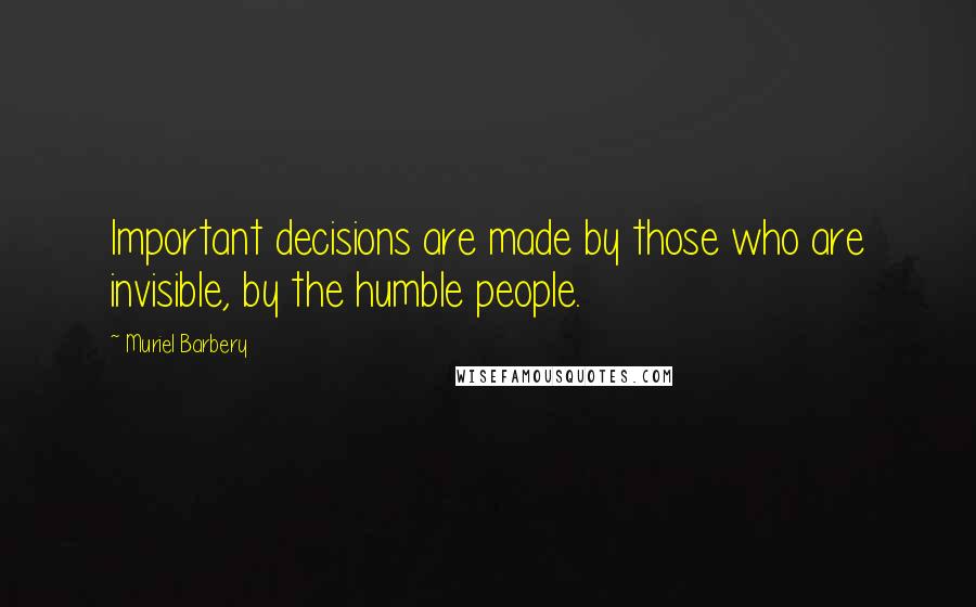 Muriel Barbery Quotes: Important decisions are made by those who are invisible, by the humble people.