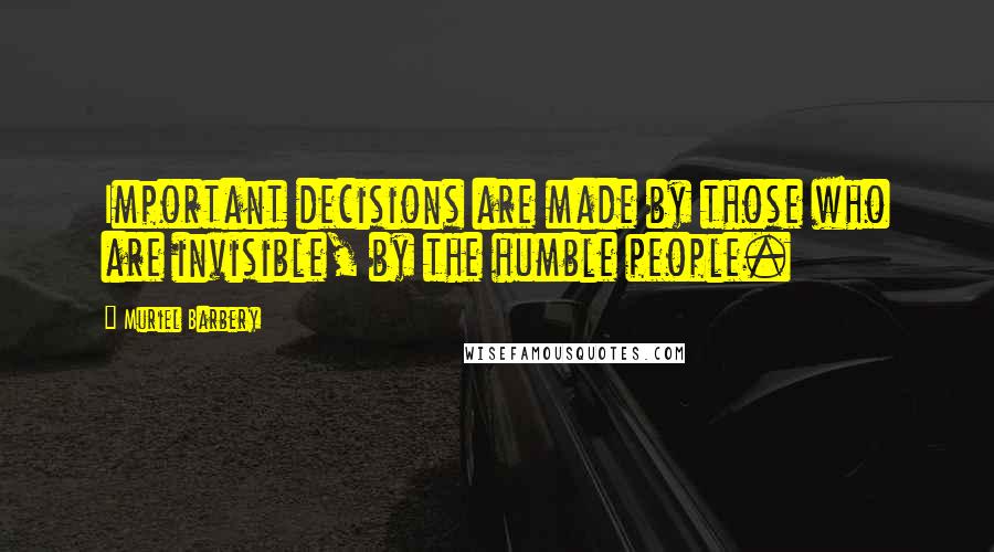 Muriel Barbery Quotes: Important decisions are made by those who are invisible, by the humble people.