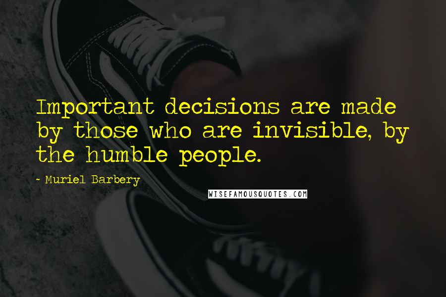 Muriel Barbery Quotes: Important decisions are made by those who are invisible, by the humble people.