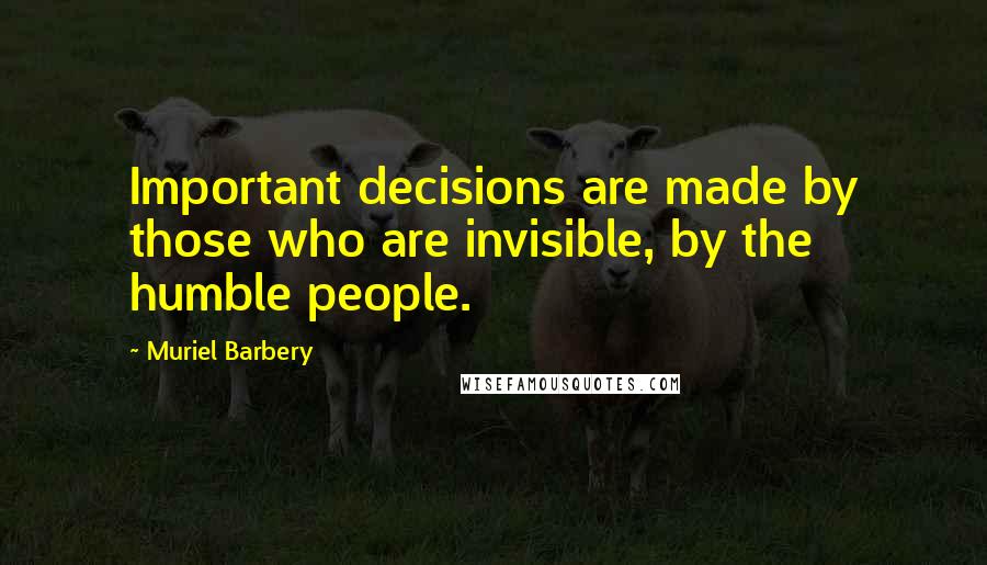 Muriel Barbery Quotes: Important decisions are made by those who are invisible, by the humble people.