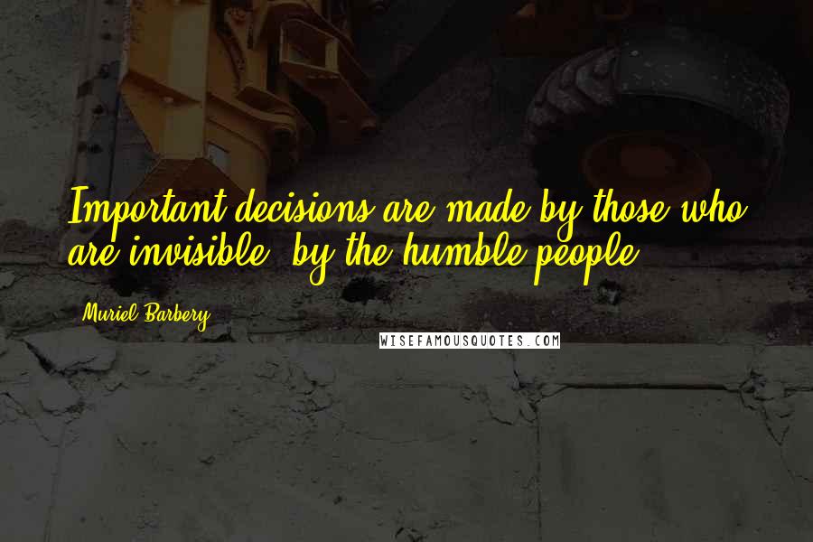 Muriel Barbery Quotes: Important decisions are made by those who are invisible, by the humble people.