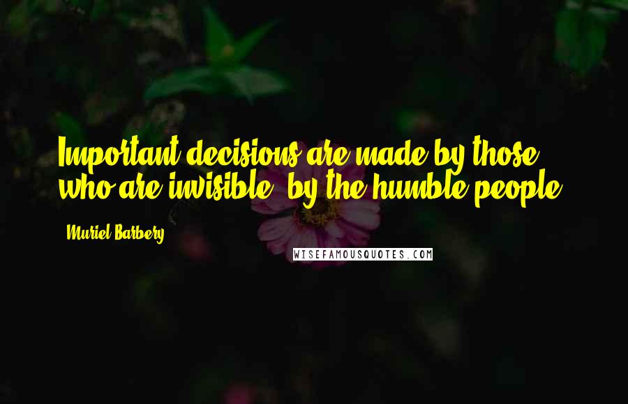 Muriel Barbery Quotes: Important decisions are made by those who are invisible, by the humble people.